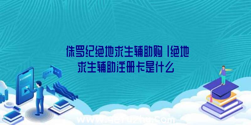 「侏罗纪绝地求生辅助购」|绝地求生辅助注册卡是什么